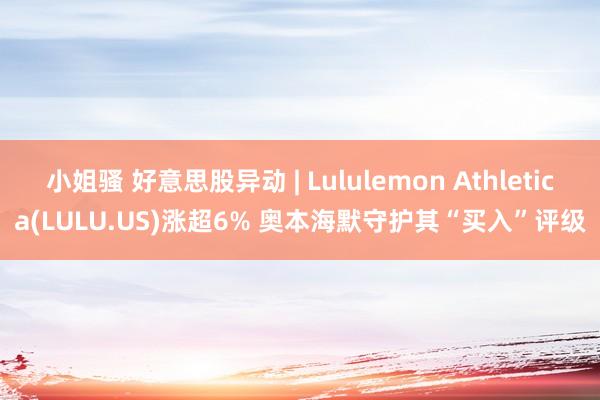 小姐骚 好意思股异动 | Lululemon Athletica(LULU.US)涨超6% 奥本海默守护其“买入”评级