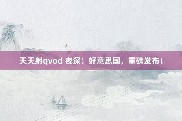 天天射qvod 夜深！好意思国，重磅发布！