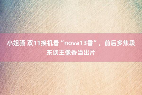 小姐骚 双11换机看“nova13香”，前后多焦段东谈主像香当出片