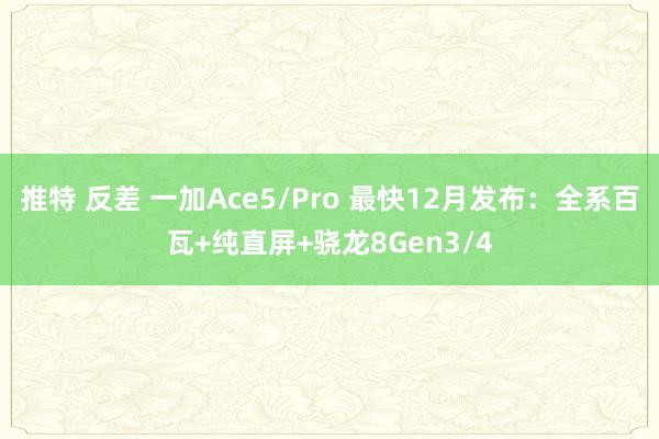 推特 反差 一加Ace5/Pro 最快12月发布：全系百瓦+纯直屏+骁龙8Gen3/4