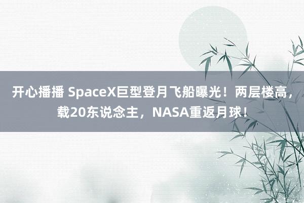 开心播播 SpaceX巨型登月飞船曝光！两层楼高，载20东说念主，NASA重返月球！