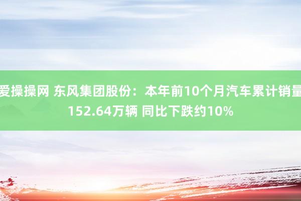 爱操操网 东风集团股份：本年前10个月汽车累计销量152.64万辆 同比下跌约10%