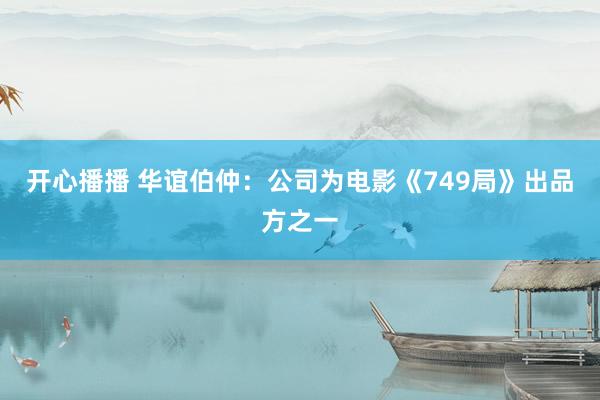 开心播播 华谊伯仲：公司为电影《749局》出品方之一