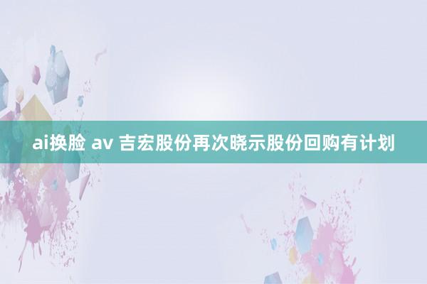 ai换脸 av 吉宏股份再次晓示股份回购有计划