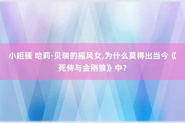 小姐骚 哈莉·贝瑞的摇风女，为什么莫得出当今《死侍与金刚狼》中？