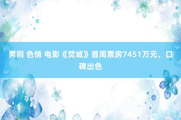 男同 色情 电影《焚城》首周票房7451万元，口碑出色