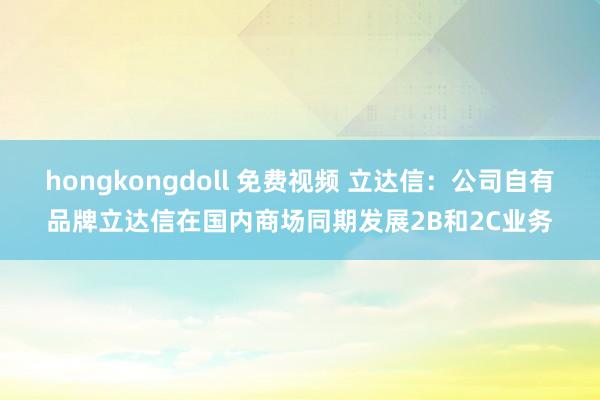 hongkongdoll 免费视频 立达信：公司自有品牌立达信在国内商场同期发展2B和2C业务