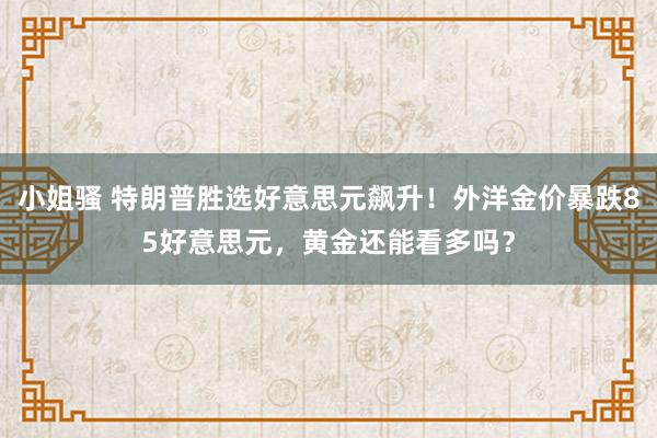 小姐骚 特朗普胜选好意思元飙升！外洋金价暴跌85好意思元，黄金还能看多吗？