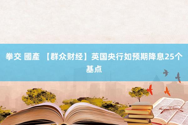 拳交 國產 【群众财经】英国央行如预期降息25个基点