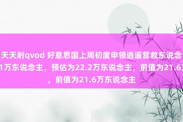 天天射qvod 好意思国上周初度申领逍遥营救东说念主数为22.1万东说念主，预估为22.2万东说念主，前值为21.6万东说念主