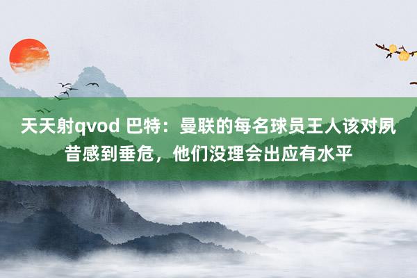 天天射qvod 巴特：曼联的每名球员王人该对夙昔感到垂危，他们没理会出应有水平