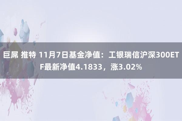 巨屌 推特 11月7日基金净值：工银瑞信沪深300ETF最新净值4.1833，涨3.02%