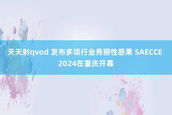 天天射qvod 发布多项行业秀丽性恶果 SAECCE 2024在重庆开幕