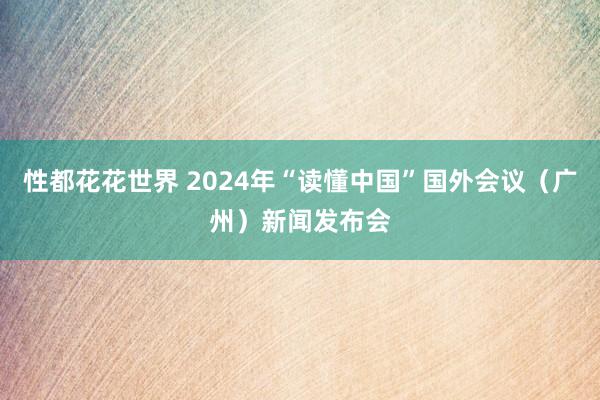 性都花花世界 2024年“读懂中国”国外会议（广州）新闻发布会