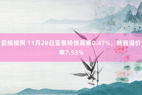 爱操操网 11月28日亚泰转债高潮0.47%，转股溢价率7.53%