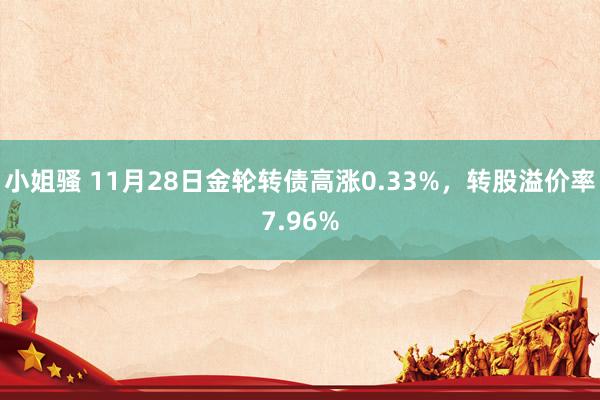 小姐骚 11月28日金轮转债高涨0.33%，转股溢价率7.96%