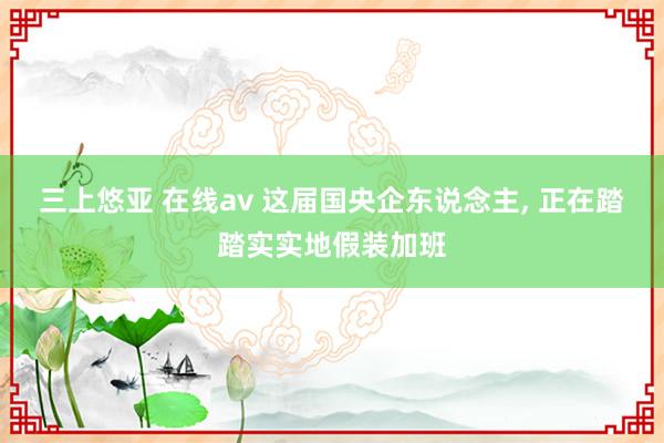 三上悠亚 在线av 这届国央企东说念主， 正在踏踏实实地假装加班