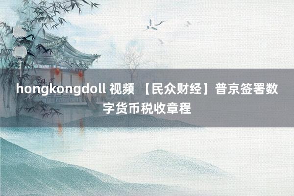 hongkongdoll 视频 【民众财经】普京签署数字货币税收章程