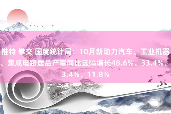 推特 拳交 国度统计局：10月新动力汽车、工业机器东谈主、集成电路居品产量同比远隔增长48.6%、33.4%、11.8%