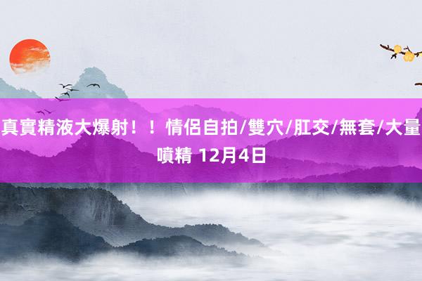 真實精液大爆射！！情侶自拍/雙穴/肛交/無套/大量噴精 12月4日