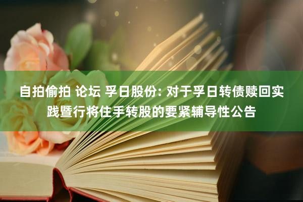 自拍偷拍 论坛 孚日股份: 对于孚日转债赎回实践暨行将住手转股的要紧辅导性公告