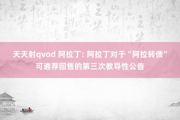 天天射qvod 阿拉丁: 阿拉丁对于“阿拉转债”可遴荐回售的第三次教导性公告