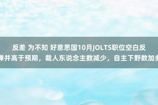 反差 为不知 好意思国10月JOLTS职位空白反弹并高于预期，裁人东说念主数减少，自主下野数加多