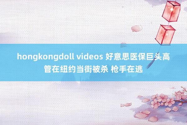 hongkongdoll videos 好意思医保巨头高管在纽约当街被杀 枪手在逃