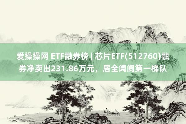 爱操操网 ETF融券榜 | 芯片ETF(512760)融券净卖出231.86万元，居全阛阓第一梯队