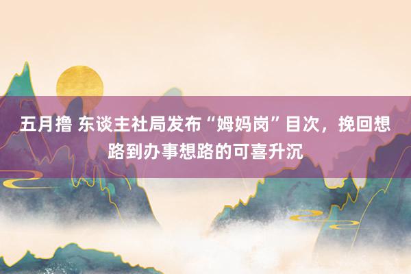 五月撸 东谈主社局发布“姆妈岗”目次，挽回想路到办事想路的可喜升沉