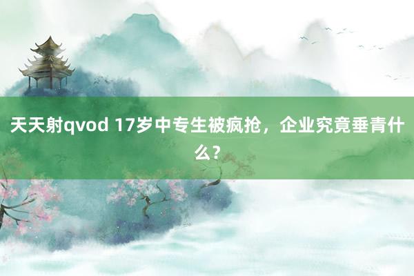 天天射qvod 17岁中专生被疯抢，企业究竟垂青什么？