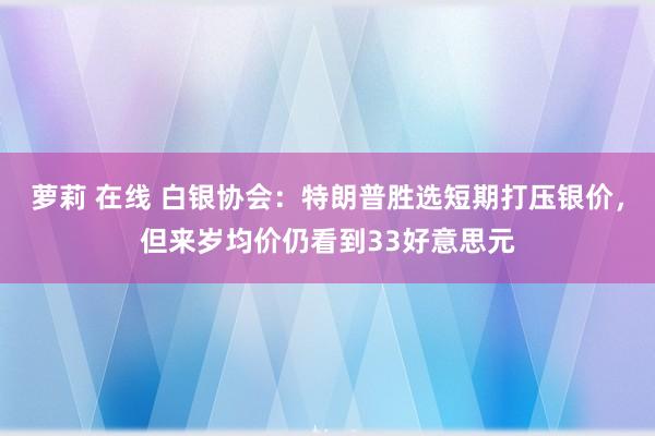 萝莉 在线 白银协会：特朗普胜选短期打压银价，但来岁均价仍看到33好意思元