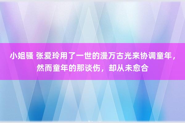 小姐骚 张爱玲用了一世的漫万古光来协调童年，然而童年的那谈伤，却从未愈合