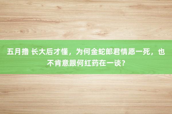 五月撸 长大后才懂，为何金蛇郎君情愿一死，也不肯意跟何红药在一谈？