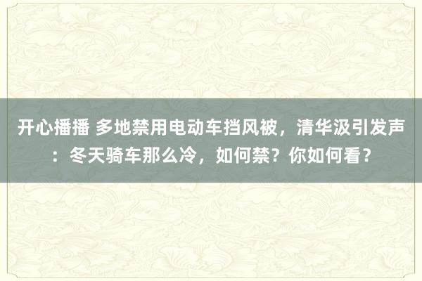 开心播播 多地禁用电动车挡风被，清华汲引发声：冬天骑车那么冷，如何禁？你如何看？