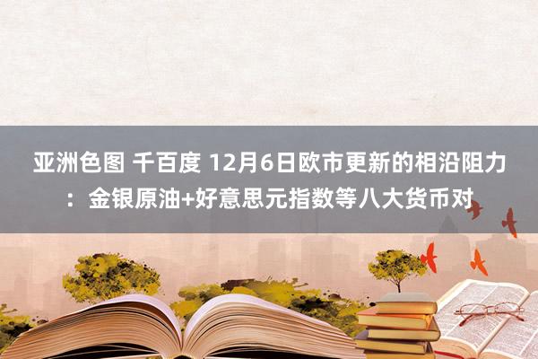 亚洲色图 千百度 12月6日欧市更新的相沿阻力：金银原油+好意思元指数等八大货币对