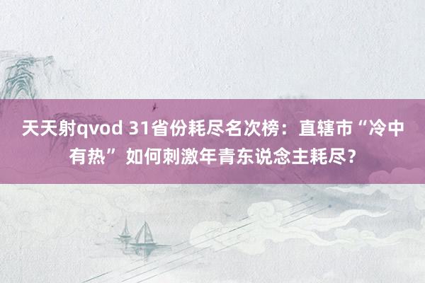 天天射qvod 31省份耗尽名次榜：直辖市“冷中有热” 如何刺激年青东说念主耗尽？