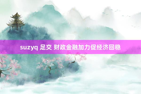 suzyq 足交 财政金融加力促经济回稳