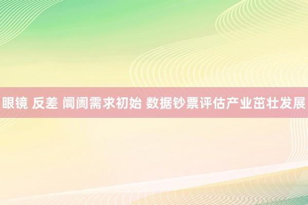 眼镜 反差 阛阓需求初始 数据钞票评估产业茁壮发展