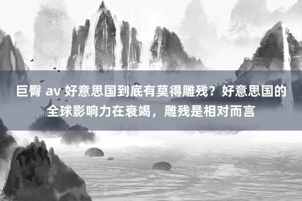 巨臀 av 好意思国到底有莫得雕残？好意思国的全球影响力在衰竭，雕残是相对而言