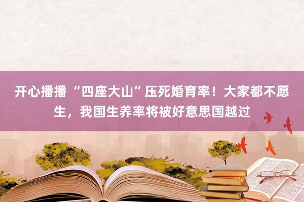 开心播播 “四座大山”压死婚育率！大家都不愿生，我国生养率将被好意思国越过