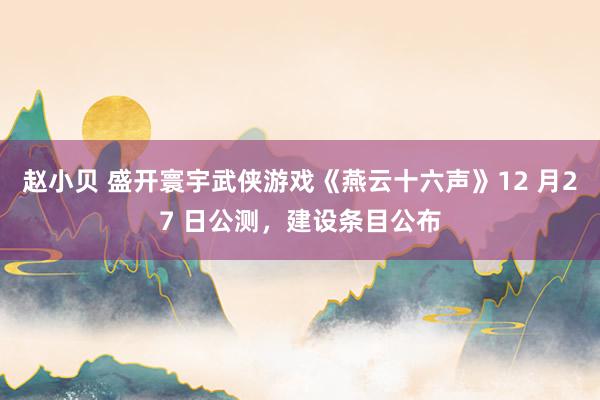 赵小贝 盛开寰宇武侠游戏《燕云十六声》12 月27 日公测，建设条目公布