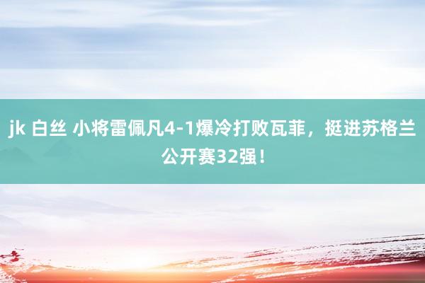 jk 白丝 小将雷佩凡4-1爆冷打败瓦菲，挺进苏格兰公开赛32强！