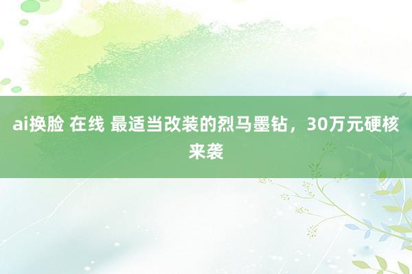 ai换脸 在线 最适当改装的烈马墨钻，30万元硬核来袭