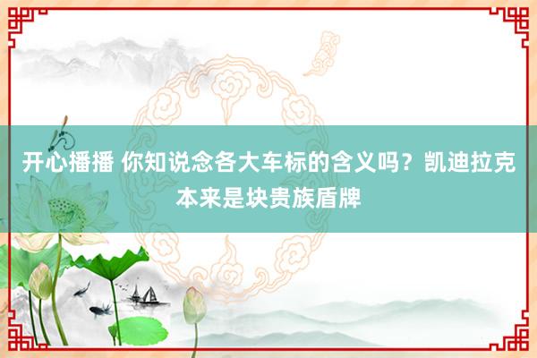 开心播播 你知说念各大车标的含义吗？凯迪拉克本来是块贵族盾牌