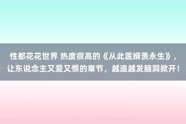 性都花花世界 热度很高的《从此医婿羡永生》，让东说念主又爱又恨的章节，越追越发脑洞掀开！