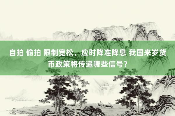 自拍 偷拍 限制宽松，应时降准降息 我国来岁货币政策将传递哪些信号？