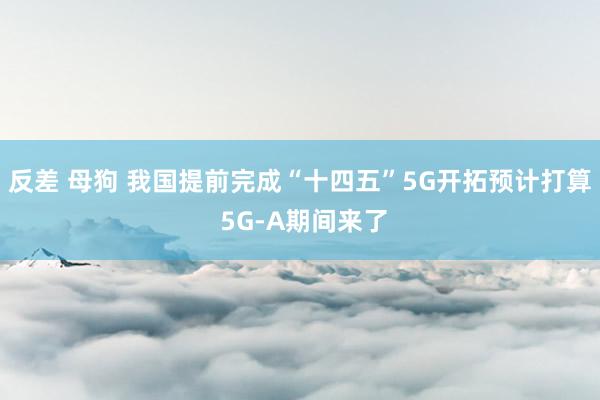 反差 母狗 我国提前完成“十四五”5G开拓预计打算 5G-A期间来了