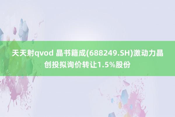 天天射qvod 晶书籍成(688249.SH)激动力晶创投拟询价转让1.5%股份