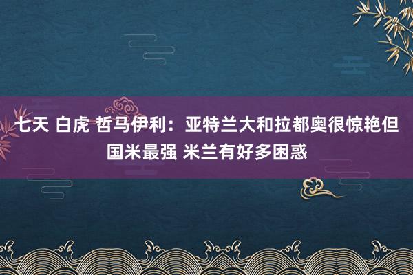 七天 白虎 哲马伊利：亚特兰大和拉都奥很惊艳但国米最强 米兰有好多困惑